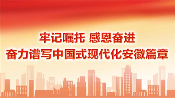 牢記囑托 感恩奮進 奮力譜寫中國式現(xiàn)代化安徽篇章